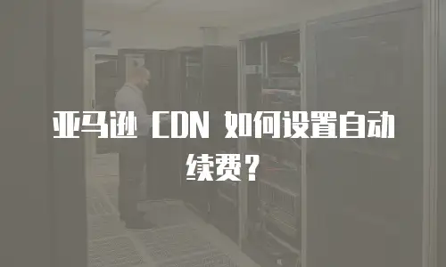 亚马逊 CDN 如何设置自动续费？