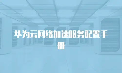 华为云网络加速服务配置手册