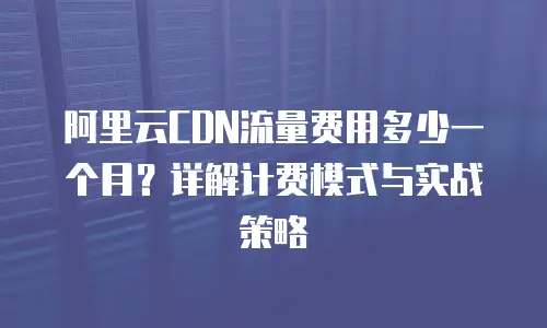 阿里云CDN流量费用多少一个月？详解计费模式与实战策略  