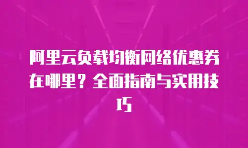阿里云负载均衡网络优惠券在哪里？全面指南与实用技巧
