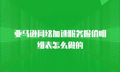 亚马逊网络加速服务报价明细表怎么做的