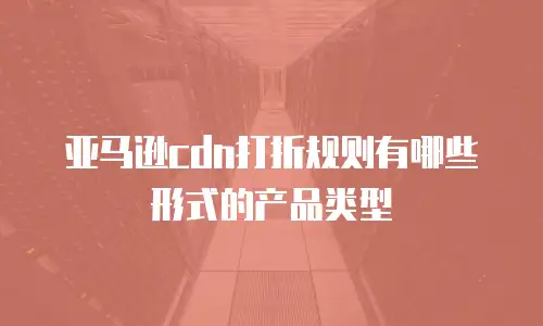 亚马逊cdn打折规则有哪些形式的产品类型