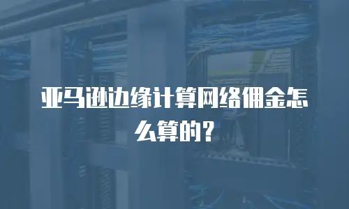 亚马逊边缘计算网络佣金怎么算的？