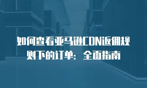 如何查看亚马逊CDN返佣规则下的订单：全面指南