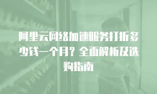 阿里云网络加速服务打折多少钱一个月？全面解析及选购指南