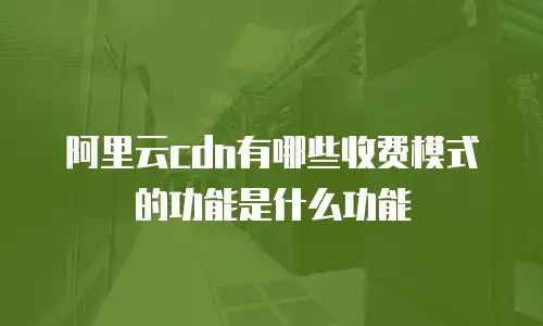 阿里云cdn有哪些收费模式的功能是什么功能