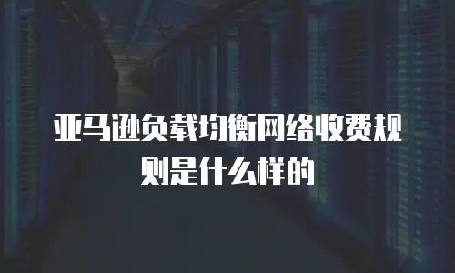 亚马逊负载均衡网络收费规则是什么样的