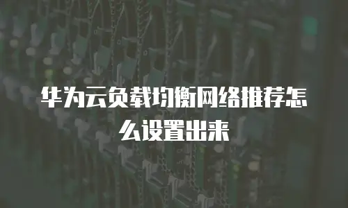华为云负载均衡网络推荐怎么设置出来