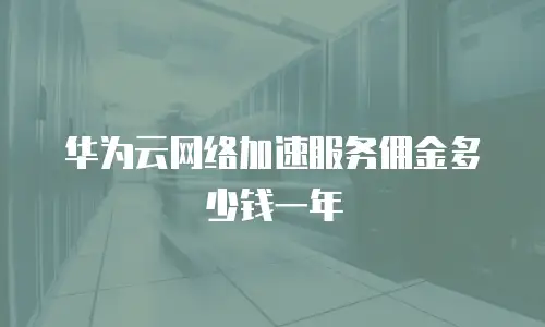华为云网络加速服务佣金多少钱一年