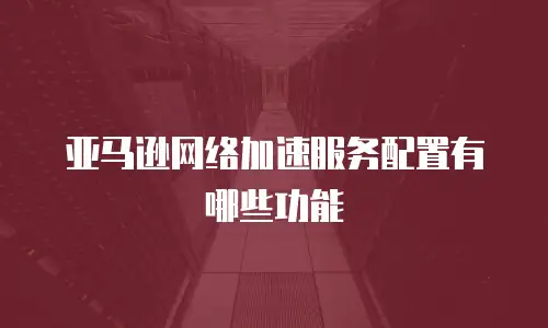 亚马逊网络加速服务配置有哪些功能