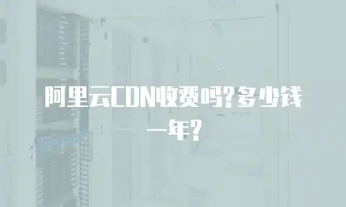 阿里云CDN收费吗?多少钱一年?