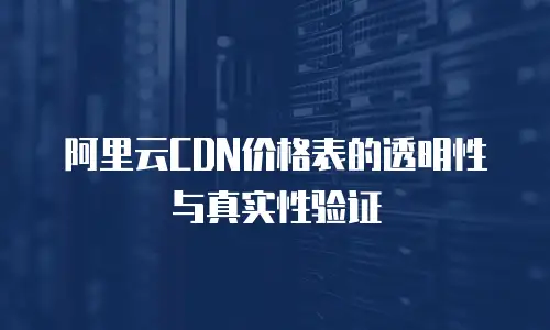 阿里云CDN价格表的透明性与真实性验证  