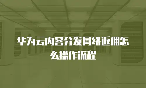 华为云内容分发网络返佣怎么操作流程