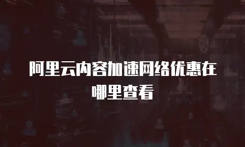 阿里云内容加速网络优惠在哪里查看