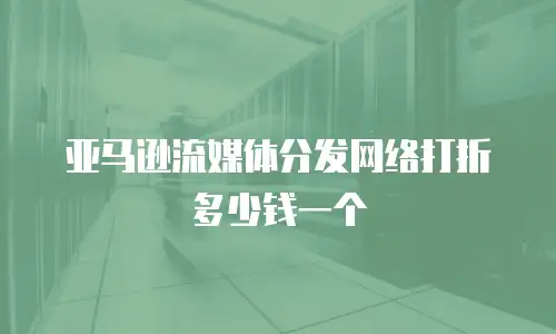 亚马逊流媒体分发网络打折多少钱一个