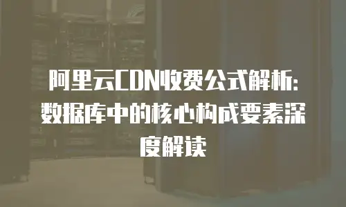 阿里云CDN收费公式解析：数据库中的核心构成要素深度解读