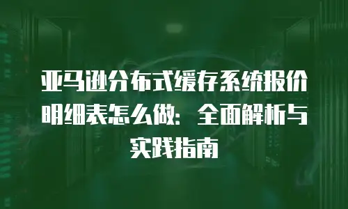 亚马逊分布式缓存系统报价明细表怎么做：全面解析与实践指南