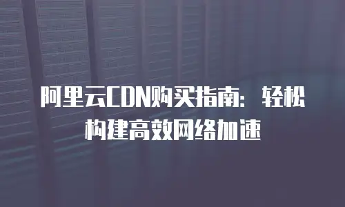 阿里云CDN购买指南：轻松构建高效网络加速