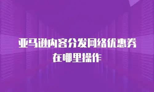 亚马逊内容分发网络优惠券在哪里操作