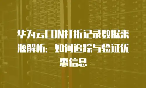 华为云CDN打折记录数据来源解析：如何追踪与验证优惠信息