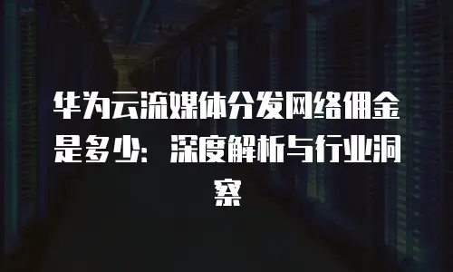 华为云流媒体分发网络佣金是多少：深度解析与行业洞察