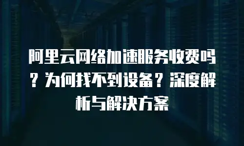阿里云网络加速服务收费吗？为何找不到设备？深度解析与解决方案