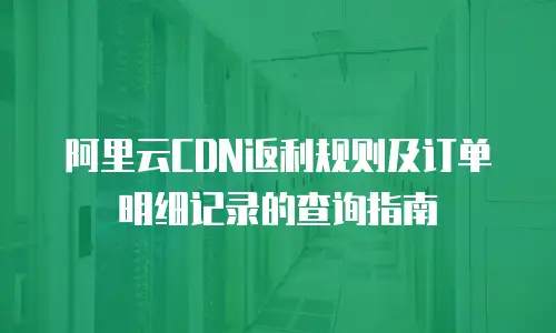 阿里云CDN返利规则及订单明细记录的查询指南