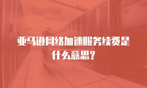 亚马逊网络加速服务续费是什么意思？
