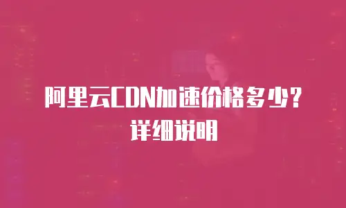 阿里云CDN加速价格多少？详细说明