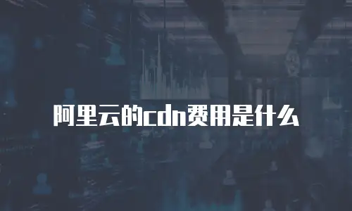 阿里云的cdn费用是什么