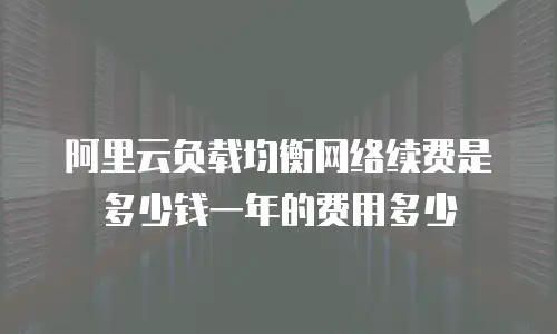 阿里云负载均衡网络续费是多少钱一年的费用多少