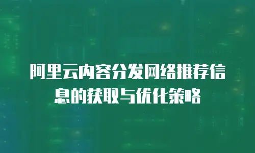 阿里云内容分发网络推荐信息的获取与优化策略