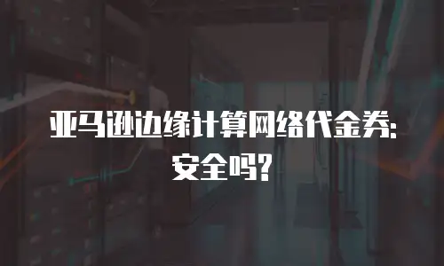 亚马逊边缘计算网络代金券: 安全吗?