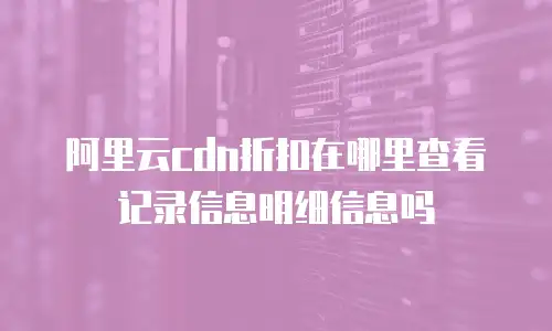 阿里云cdn折扣在哪里查看记录信息明细信息吗