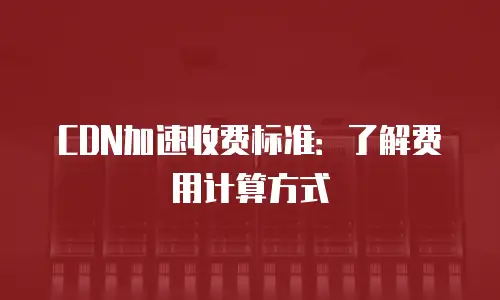 CDN加速收费标准：了解费用计算方式