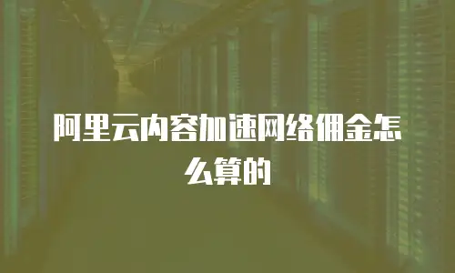 阿里云内容加速网络佣金怎么算的