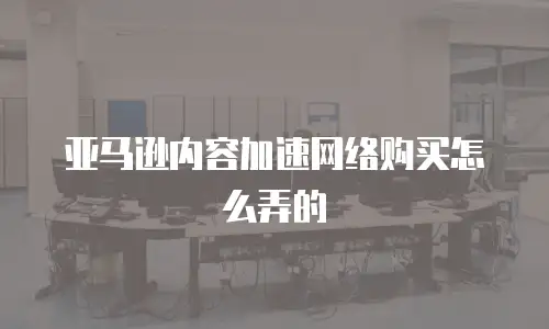 亚马逊内容加速网络购买怎么弄的