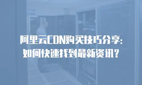 阿里云CDN购买技巧分享：如何快速找到最新资讯？