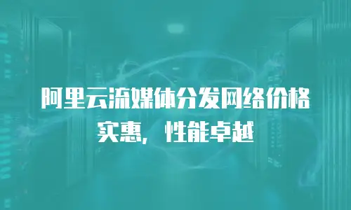 阿里云流媒体分发网络价格实惠，性能卓越