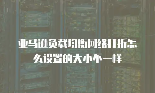 亚马逊负载均衡网络打折怎么设置的大小不一样