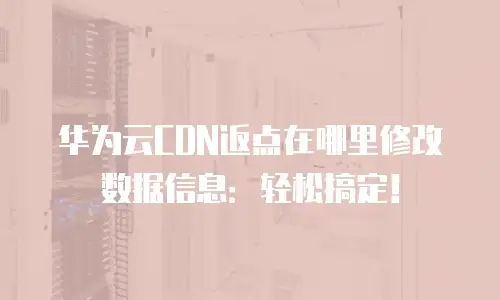华为云CDN返点在哪里修改数据信息：轻松搞定！