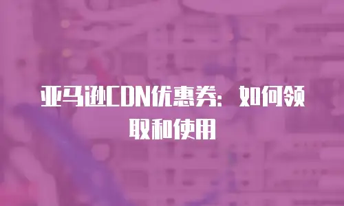 亚马逊CDN优惠券：如何领取和使用