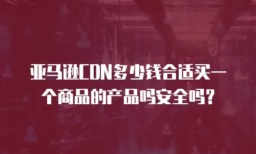 亚马逊CDN多少钱合适买一个商品的产品吗安全吗？