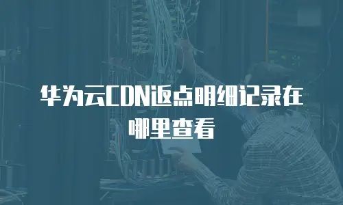 华为云CDN返点明细记录在哪里查看