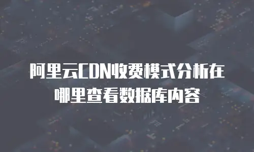 阿里云CDN收费模式分析在哪里查看数据库内容
