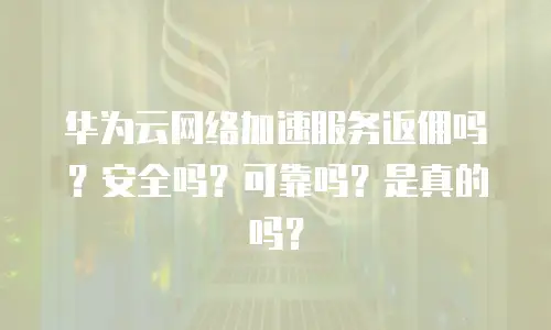 华为云网络加速服务返佣吗？安全吗？可靠吗？是真的吗？