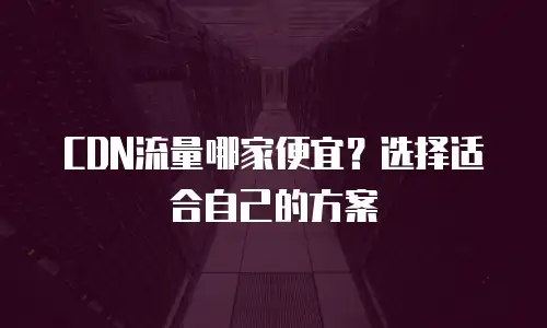 CDN流量哪家便宜？选择适合自己的方案