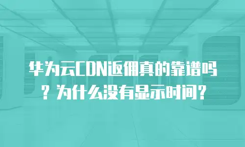 华为云CDN返佣真的靠谱吗？为什么没有显示时间？