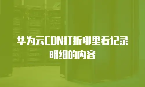 华为云CDN打折哪里看记录明细的内容