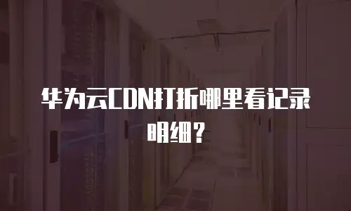 华为云CDN打折哪里看记录明细？